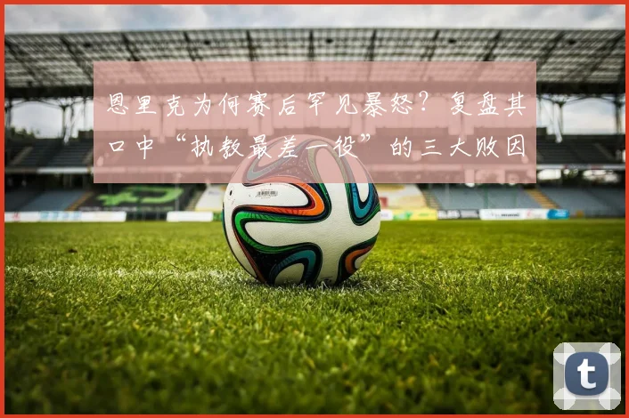 恩里克为何赛后罕见暴怒？复盘其口中“执教最差一役”的三大败因