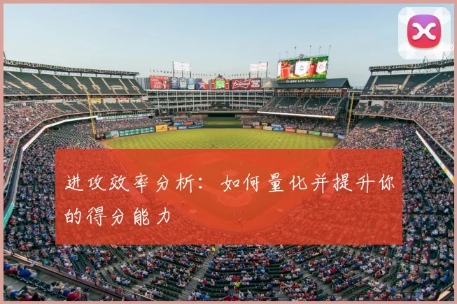 进攻效率分析:如何量化并提升你的得分能力