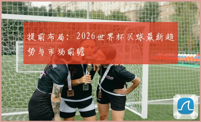 提前布局：2026世界杯买球最新趋势与市场前瞻
