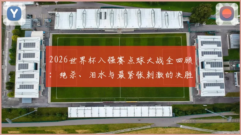 2026世界杯八强赛点球大战全回顾：绝杀、泪水与最紧张刺激的决胜瞬间集锦
