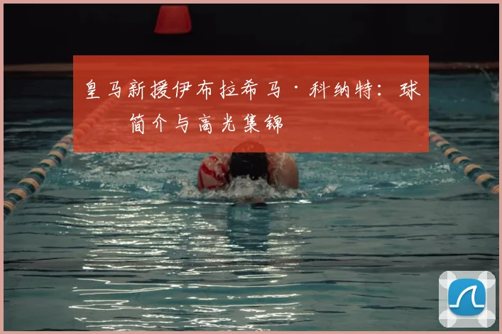 皇马新援伊布拉希马·科纳特：球员简介与高光集锦