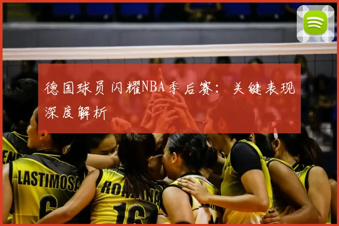 德国球员闪耀NBA季后赛：关键表现深度解析