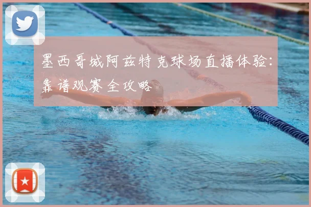 墨西哥城阿兹特克球场直播体验：靠谱观赛全攻略