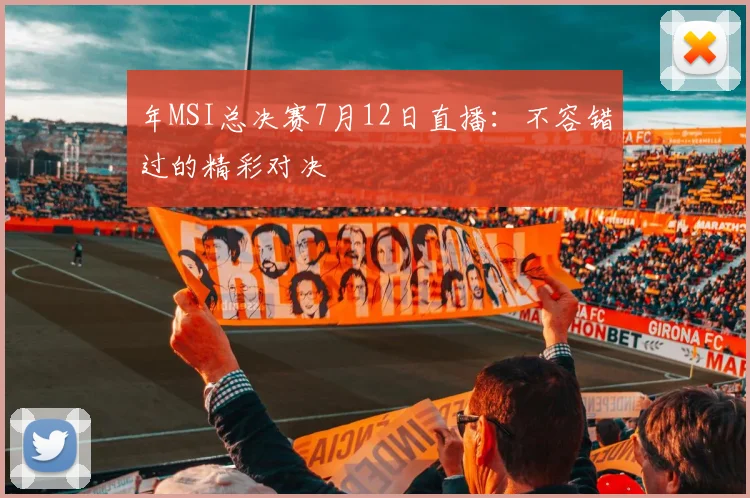 年MSI总决赛7月12日直播：不容错过的精彩对决