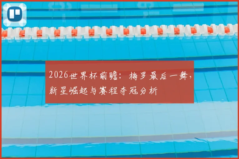 2026世界杯前瞻:梅罗最后一舞,新星崛起与赛程夺冠分析