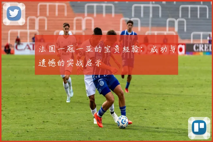 法国一冠一亚的宝贵经验:成功与遗憾的实战启示