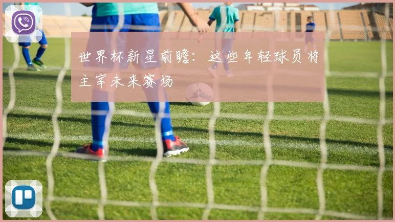 世界杯新星前瞻:这些年轻球员将主宰未来赛场