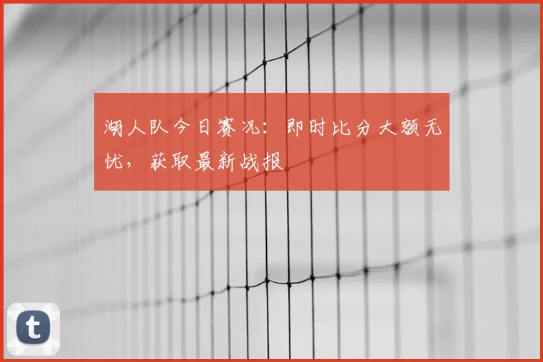 湖人队今日赛况：即时比分大额无忧，获取最新战报