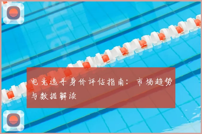 电竞选手身价评估指南:市场趋势与数据解读