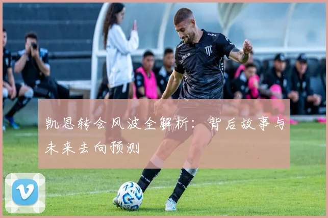 凯恩转会风波全解析：背后故事与未来去向预测