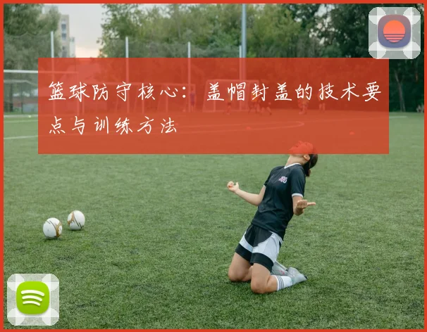 篮球防守核心:盖帽封盖的技术要点与训练方法