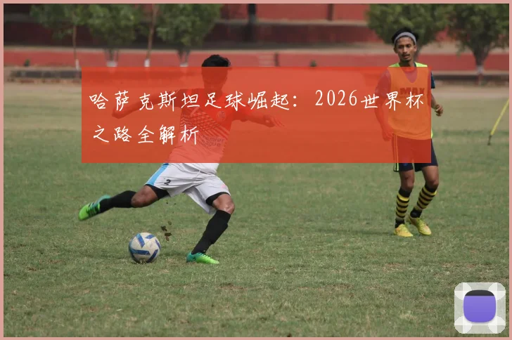 哈萨克斯坦足球崛起：2026世界杯之路全解析