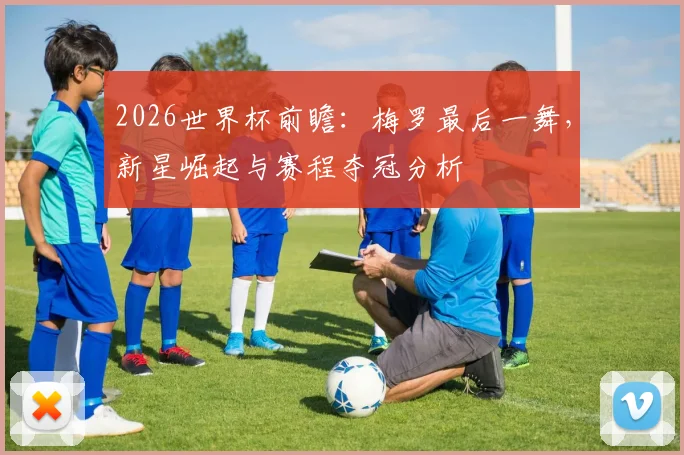 2026世界杯前瞻:梅罗最后一舞,新星崛起与赛程夺冠分析