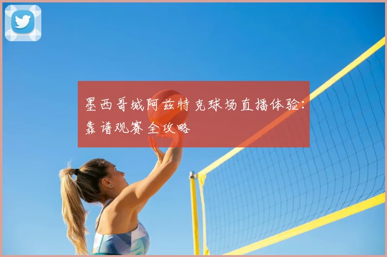 墨西哥城阿兹特克球场直播体验：靠谱观赛全攻略