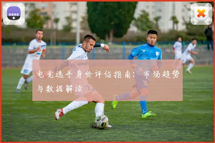 电竞选手身价评估指南:市场趋势与数据解读