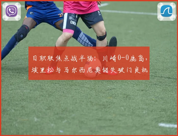 日职联焦点战半场:川崎0-0鹿岛,埃里松与马尔西尼奥错失破门良机