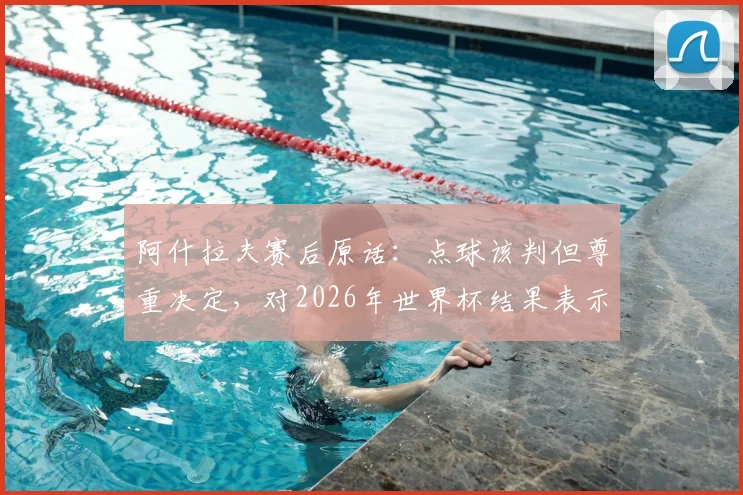 阿什拉夫赛后原话：点球该判但尊重决定，对2026年世界杯结果表示非常满意