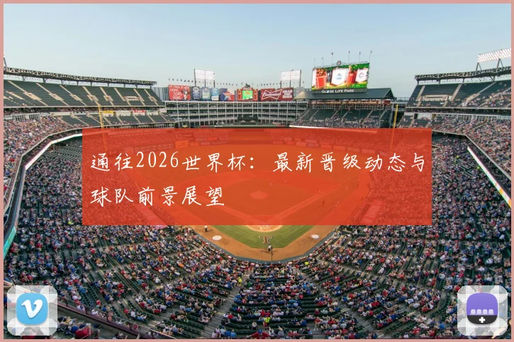 通往2026世界杯:最新晋级动态与球队前景展望