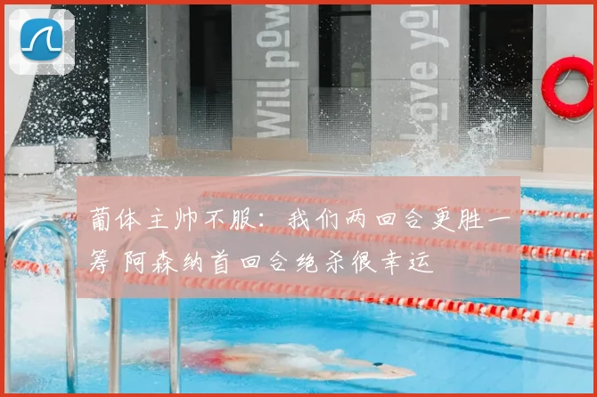 葡体主帅不服：我们两回合更胜一筹 阿森纳首回合绝杀很幸运