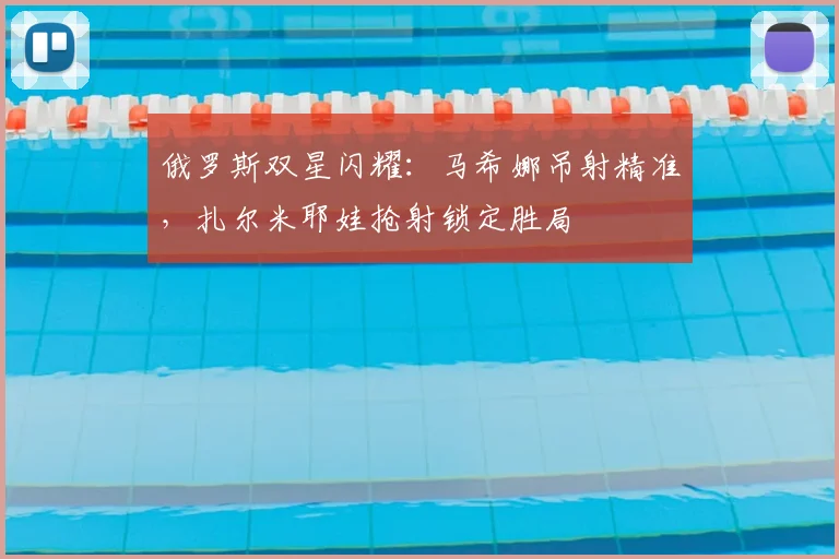俄罗斯双星闪耀：马希娜吊射精准，扎尔米耶娃抢射锁定胜局
