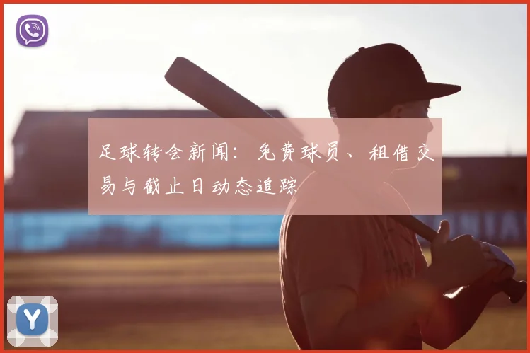 足球转会新闻：免费球员、租借交易与截止日动态追踪