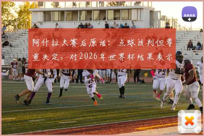 阿什拉夫赛后原话：点球该判但尊重决定，对2026年世界杯结果表示非常满意