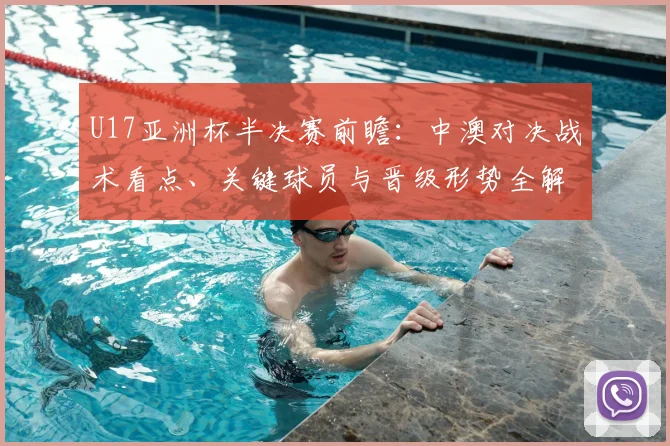 U17亚洲杯半决赛前瞻：中澳对决战术看点、关键球员与晋级形势全解析