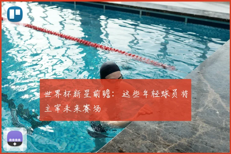 世界杯新星前瞻：这些年轻球员将主宰未来赛场